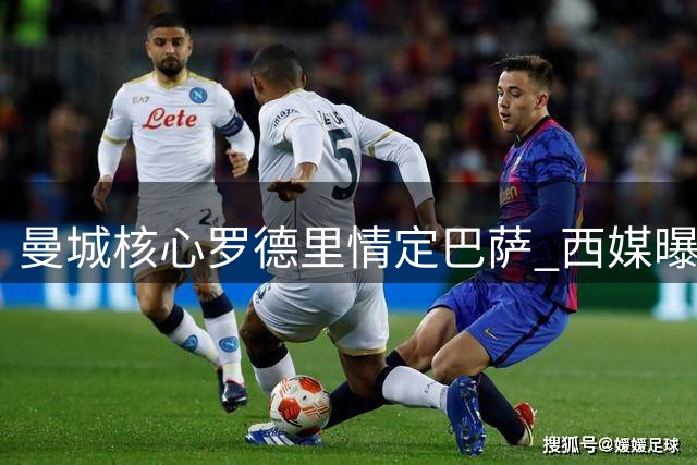 曼城核心罗德里情定巴萨 西媒曝转会谈判进入最后冲刺阶段